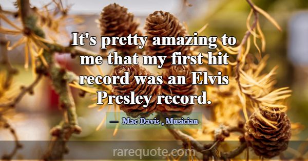 It's pretty amazing to me that my first hit record... -Mac Davis