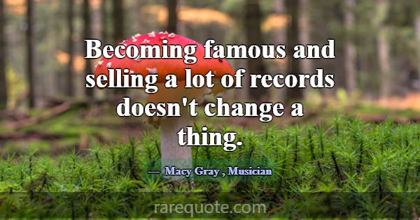 Becoming famous and selling a lot of records doesn... -Macy Gray