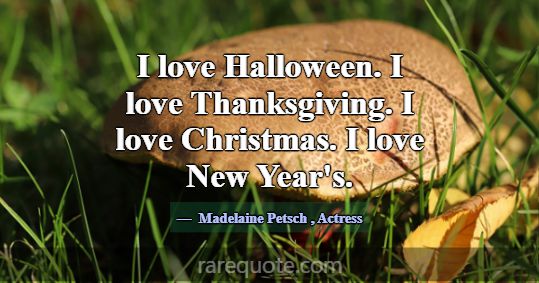I love Halloween. I love Thanksgiving. I love Chri... -Madelaine Petsch