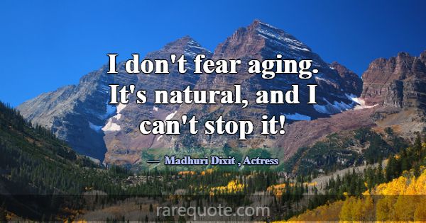 I don't fear aging. It's natural, and I can't stop... -Madhuri Dixit
