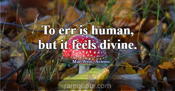 To err is human, but it feels divine.... -Mae West