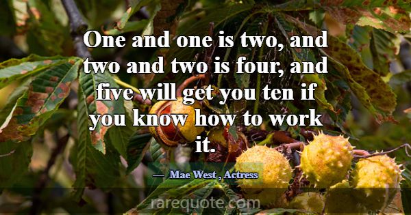 One and one is two, and two and two is four, and f... -Mae West