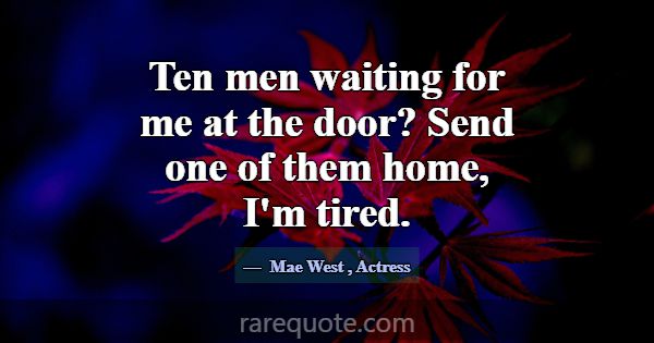 Ten men waiting for me at the door? Send one of th... -Mae West
