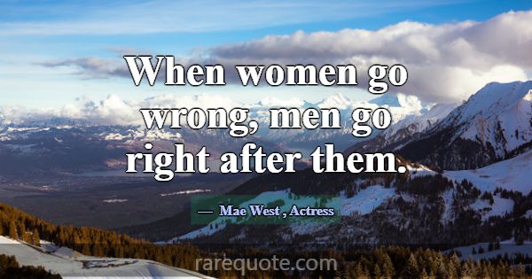 When women go wrong, men go right after them.... -Mae West