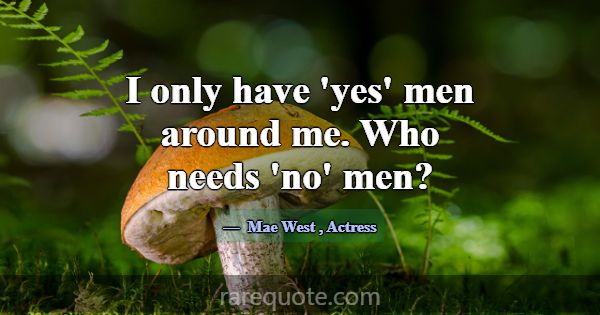 I only have 'yes' men around me. Who needs 'no' me... -Mae West