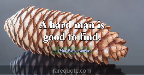 A hard man is good to find.... -Mae West
