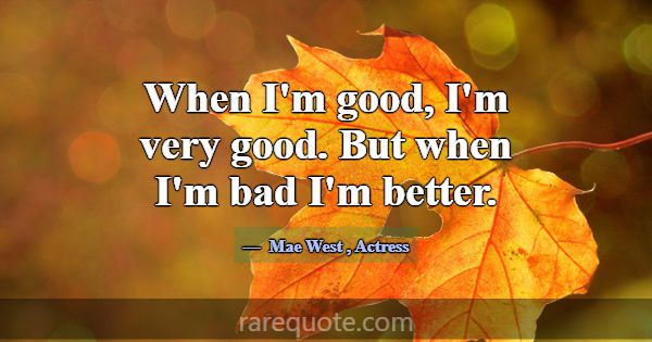 When I'm good, I'm very good. But when I'm bad I'm... -Mae West
