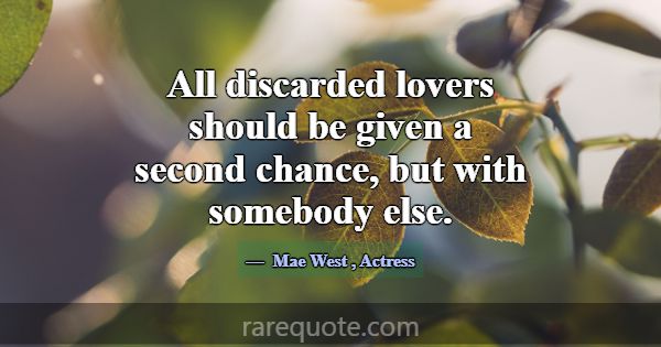 All discarded lovers should be given a second chan... -Mae West