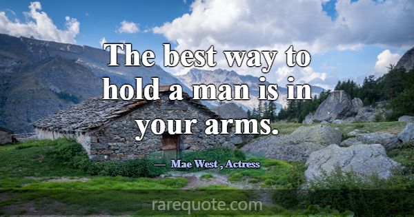 The best way to hold a man is in your arms.... -Mae West