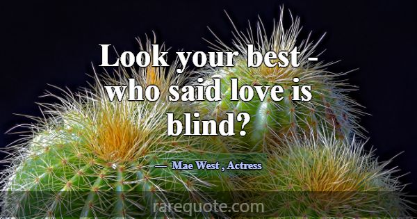 Look your best - who said love is blind?... -Mae West
