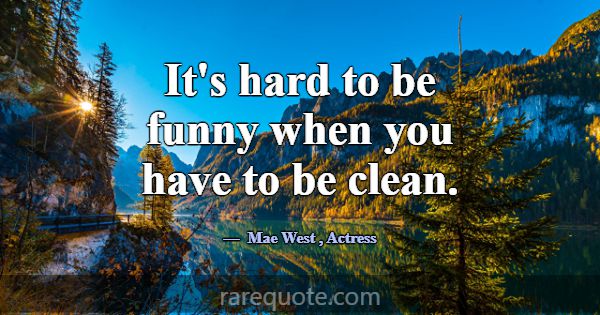 It's hard to be funny when you have to be clean.... -Mae West