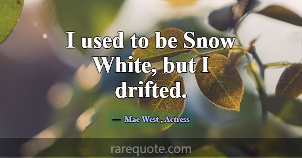 I used to be Snow White, but I drifted.... -Mae West