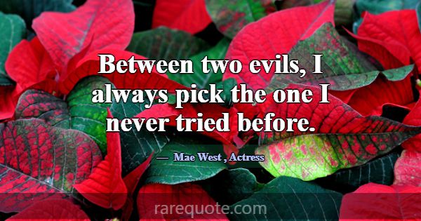 Between two evils, I always pick the one I never t... -Mae West