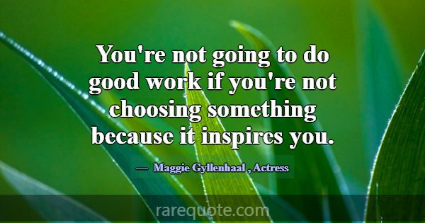 You're not going to do good work if you're not cho... -Maggie Gyllenhaal