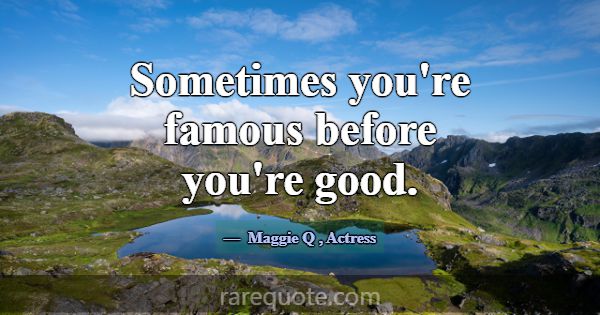 Sometimes you're famous before you're good.... -Maggie Q