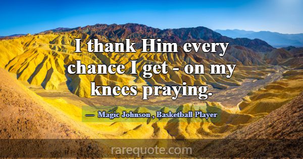 I thank Him every chance I get - on my knees prayi... -Magic Johnson