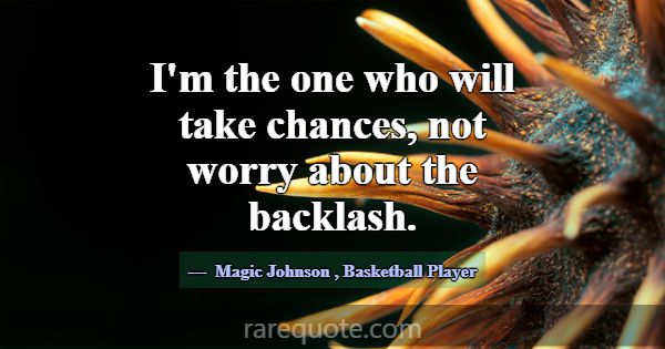I'm the one who will take chances, not worry about... -Magic Johnson