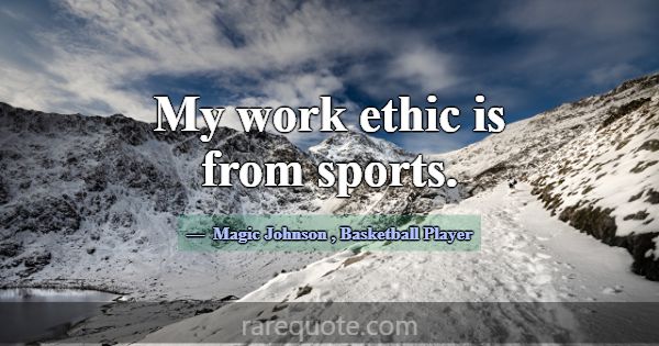 My work ethic is from sports.... -Magic Johnson