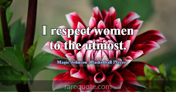 I respect women to the utmost.... -Magic Johnson