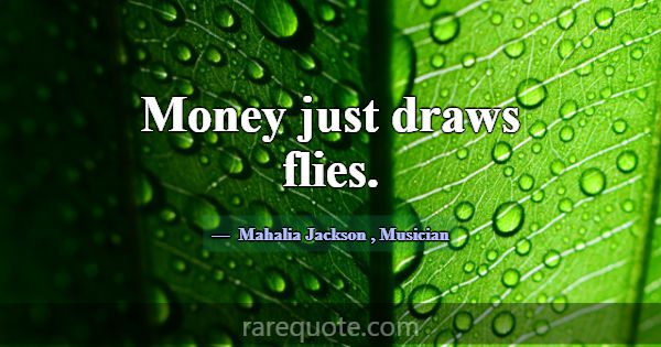 Money just draws flies.... -Mahalia Jackson