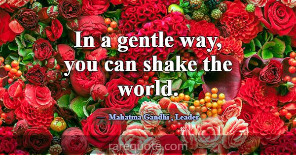 In a gentle way, you can shake the world.... -Mahatma Gandhi