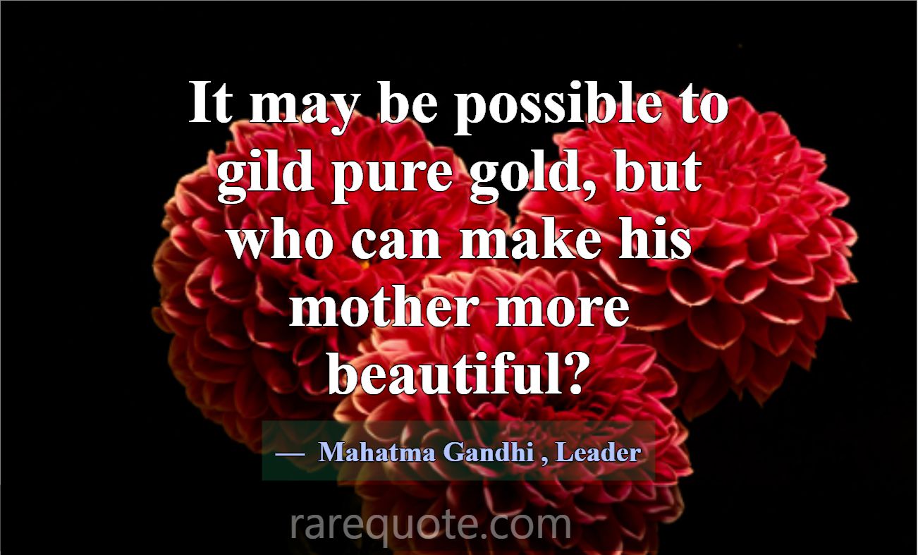 It may be possible to gild pure gold, but who can ... -Mahatma Gandhi
