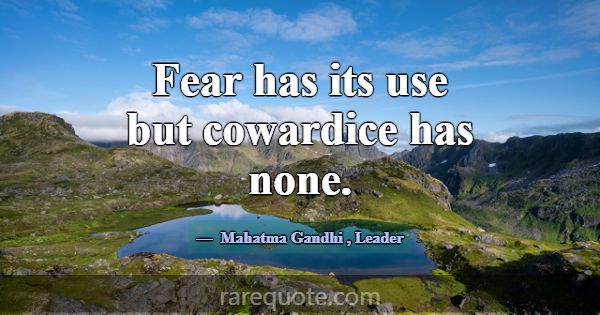 Fear has its use but cowardice has none.... -Mahatma Gandhi