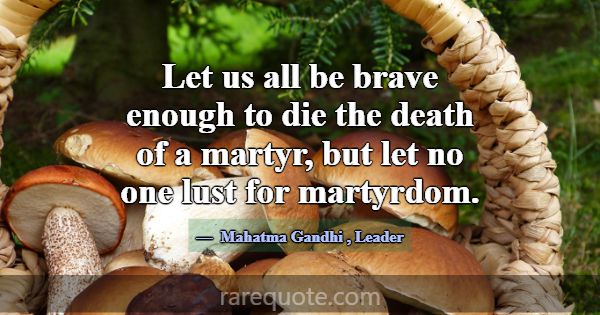 Let us all be brave enough to die the death of a m... -Mahatma Gandhi