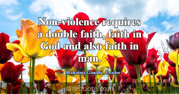 Non-violence requires a double faith, faith in God... -Mahatma Gandhi