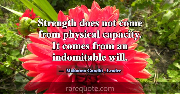 Strength does not come from physical capacity. It ... -Mahatma Gandhi