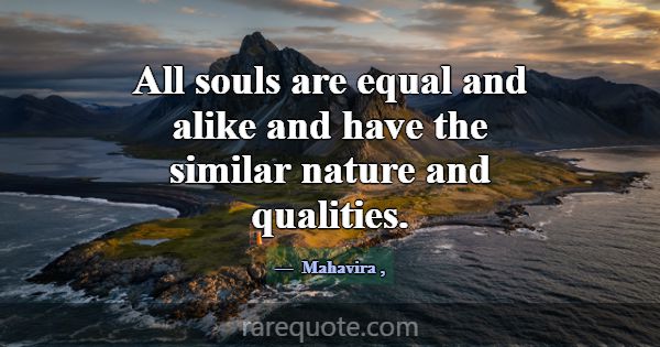 All souls are equal and alike and have the similar... -Mahavira