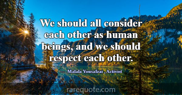 We should all consider each other as human beings,... -Malala Yousafzai