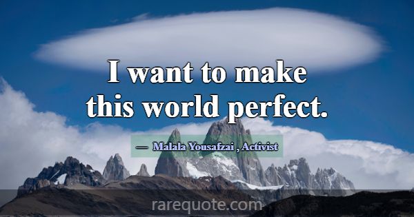 I want to make this world perfect.... -Malala Yousafzai