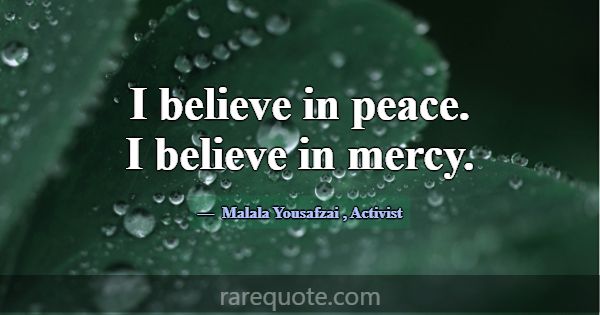 I believe in peace. I believe in mercy.... -Malala Yousafzai