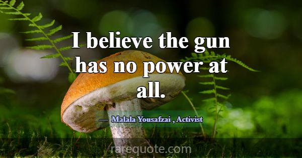 I believe the gun has no power at all.... -Malala Yousafzai