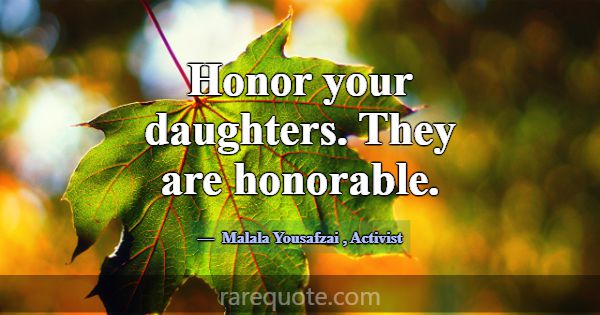 Honor your daughters. They are honorable.... -Malala Yousafzai