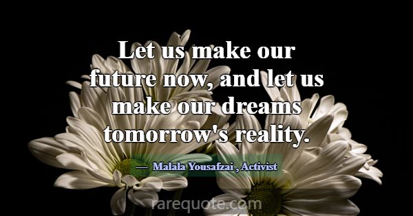 Let us make our future now, and let us make our dr... -Malala Yousafzai