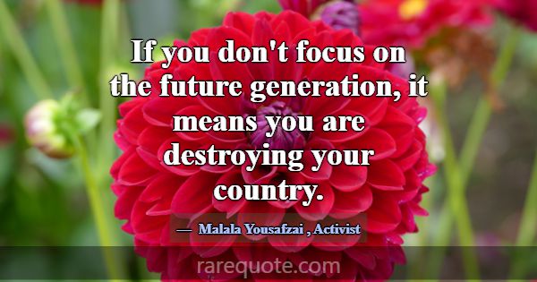 If you don't focus on the future generation, it me... -Malala Yousafzai
