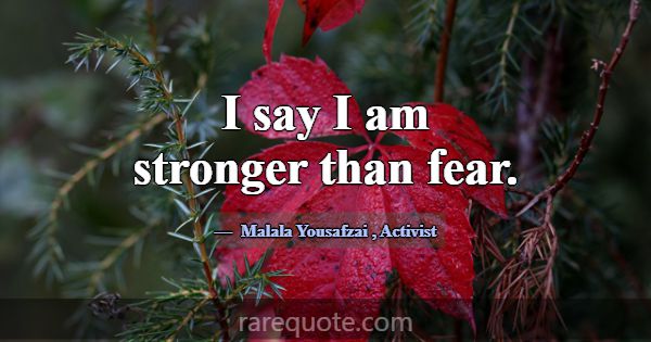I say I am stronger than fear.... -Malala Yousafzai
