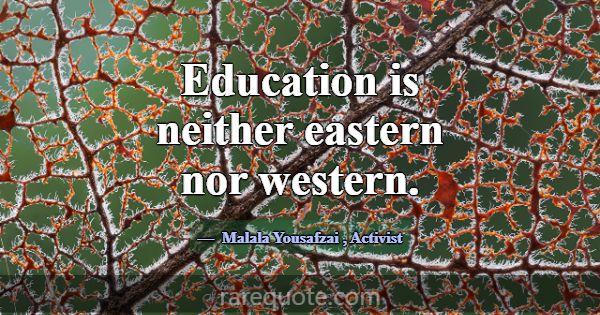 Education is neither eastern nor western.... -Malala Yousafzai