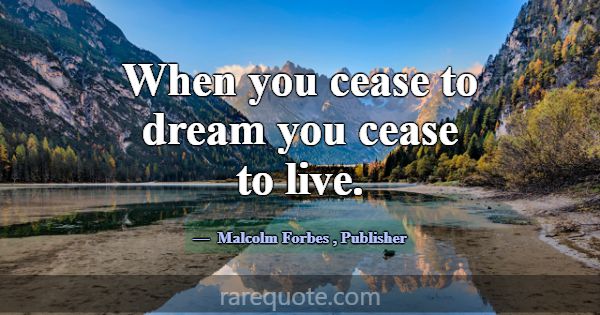 When you cease to dream you cease to live.... -Malcolm Forbes