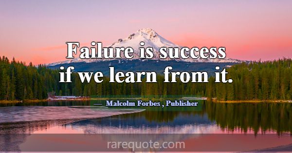 Failure is success if we learn from it.... -Malcolm Forbes