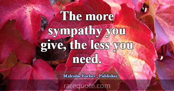 The more sympathy you give, the less you need.... -Malcolm Forbes