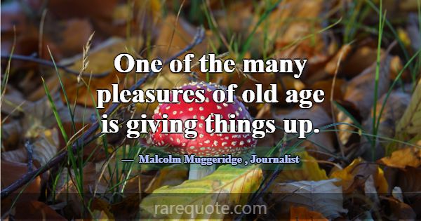 One of the many pleasures of old age is giving thi... -Malcolm Muggeridge