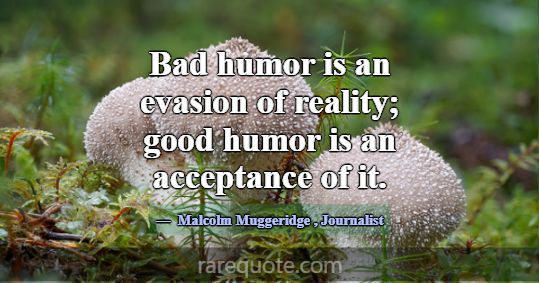 Bad humor is an evasion of reality; good humor is ... -Malcolm Muggeridge