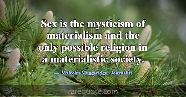 Sex is the mysticism of materialism and the only p... -Malcolm Muggeridge