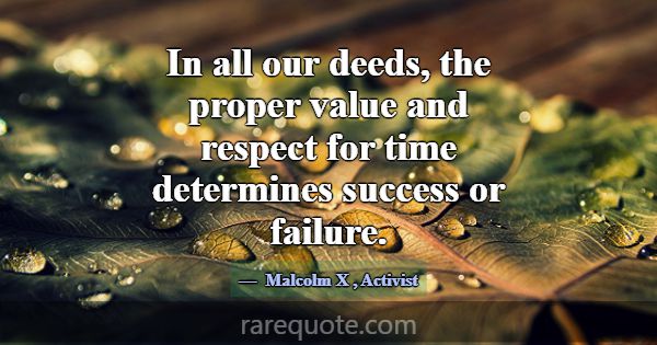 In all our deeds, the proper value and respect for... -Malcolm X