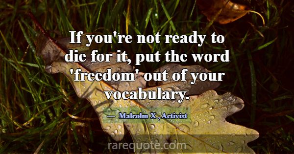 If you're not ready to die for it, put the word 'f... -Malcolm X