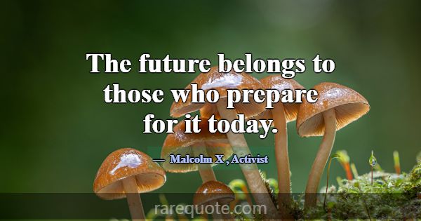 The future belongs to those who prepare for it tod... -Malcolm X