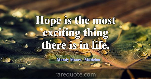 Hope is the most exciting thing there is in life.... -Mandy Moore